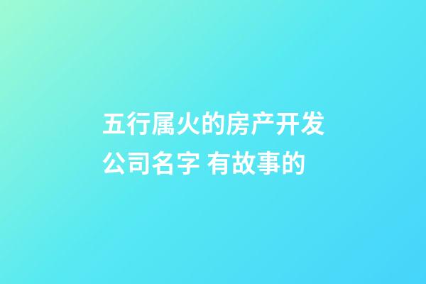 五行属火的房产开发公司名字 有故事的-第1张-公司起名-玄机派